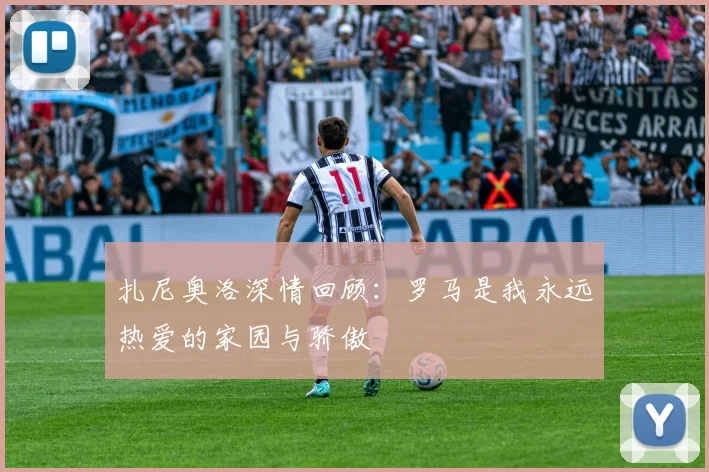 扎尼奥洛深情回顾：罗马是我永远热爱的家园与骄傲