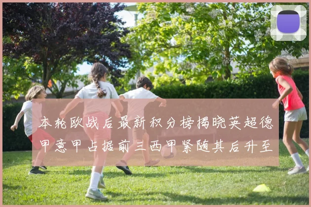 本轮欧战后最新积分榜揭晓英超德甲意甲占据前三西甲紧随其后升至第四