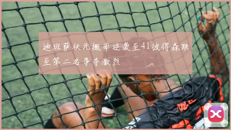 迪班萨状元概率逆袭至41彼得森跌至第二名争夺激烈