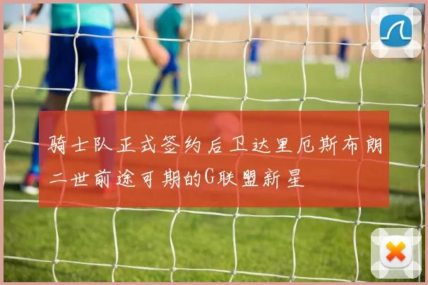 骑士队正式签约后卫达里厄斯布朗二世前途可期的G联盟新星