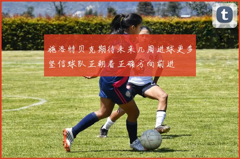 施洛特贝克期待未来几周进球更多坚信球队正朝着正确方向前进