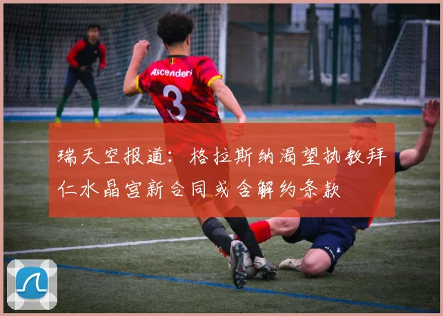 瑞天空报道：格拉斯纳渴望执教拜仁水晶宫新合同或含解约条款