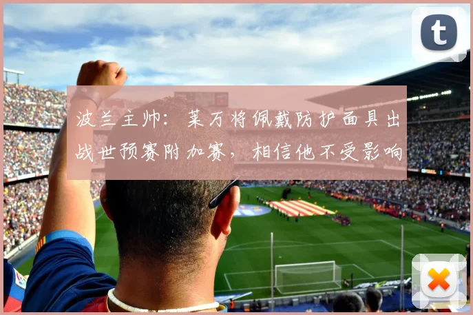 波兰主帅：莱万将佩戴防护面具出战世预赛附加赛，相信他不受影响