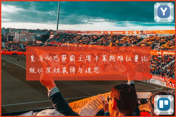 皇马向巴萨前主席卡莱斯维拉鲁比致以深切哀悼与追思