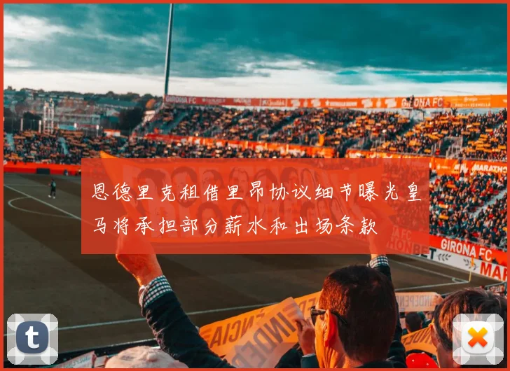 恩德里克租借里昂协议细节曝光皇马将承担部分薪水和出场条款