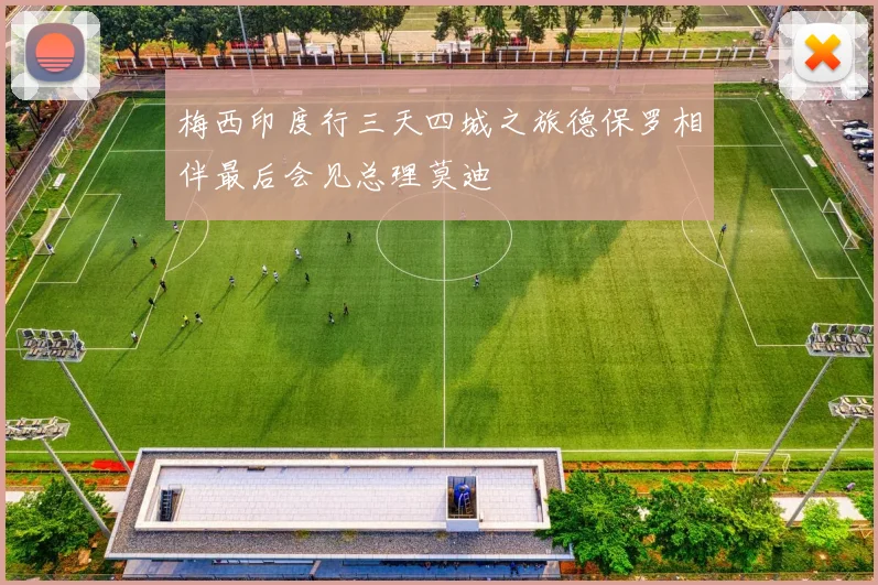 梅西印度行三天四城之旅德保罗相伴最后会见总理莫迪
