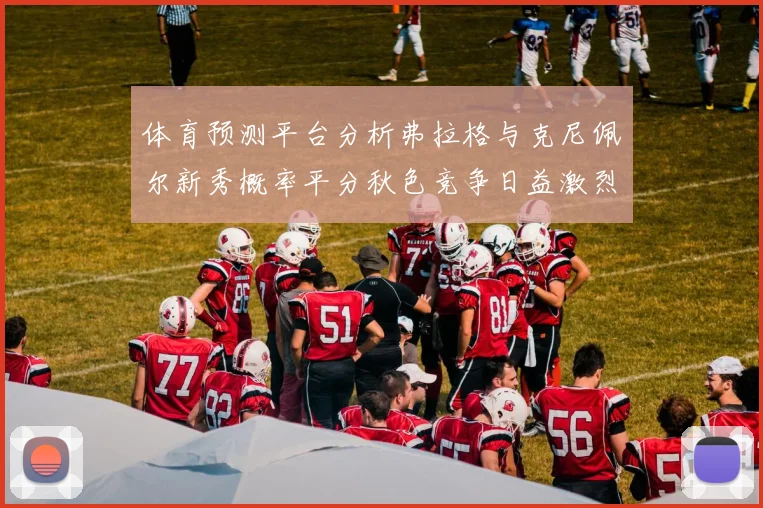 体育预测平台分析弗拉格与克尼佩尔新秀概率平分秋色竞争日益激烈