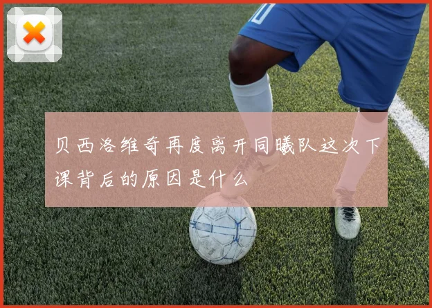 贝西洛维奇再度离开同曦队这次下课背后的原因是什么