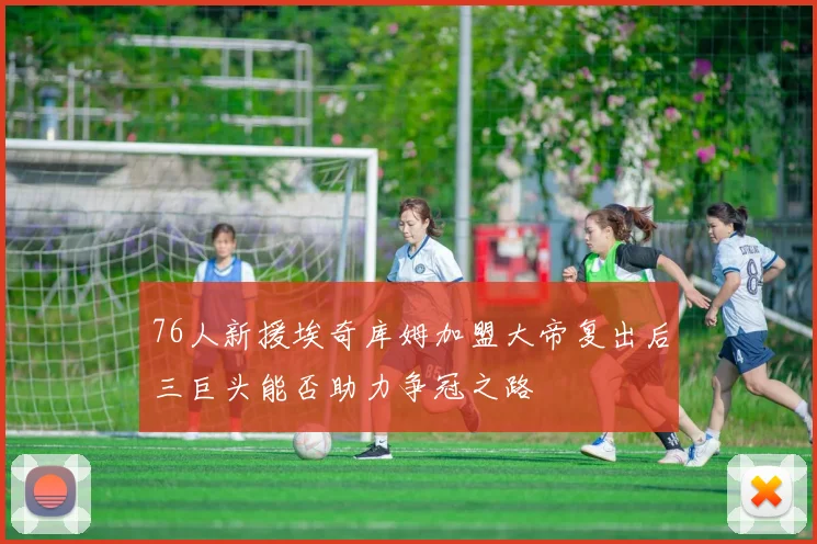 76人新援埃奇库姆加盟大帝复出后三巨头能否助力争冠之路