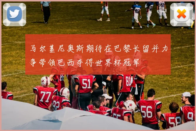 马尔基尼奥斯期待在巴黎长留并力争带领巴西夺得世界杯冠军