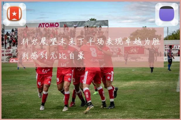 科尔展望未来下半场表现卓越为胜利感到无比自豪