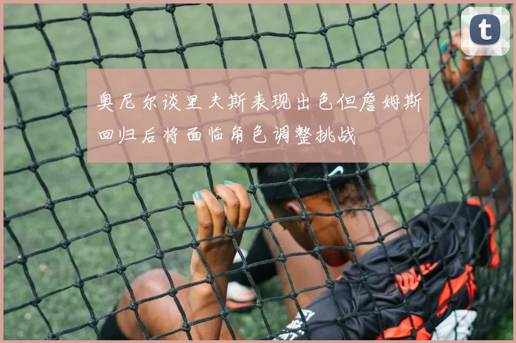奥尼尔谈里夫斯表现出色但詹姆斯回归后将面临角色调整挑战