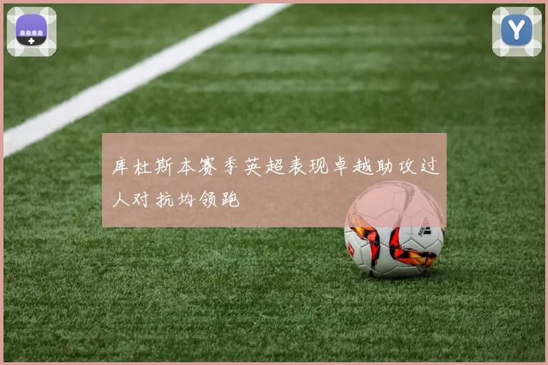 库杜斯本赛季英超表现卓越助攻过人对抗均领跑