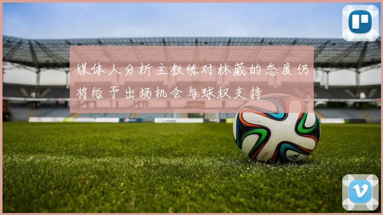 媒体人分析主教练对林葳的态度仍将给予出场机会与球权支持