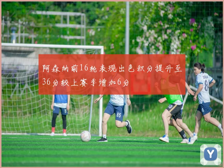 阿森纳前16轮表现出色积分提升至36分较上赛季增加6分