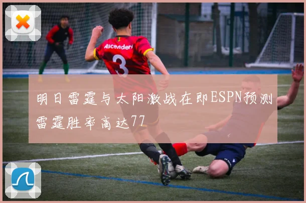 明日雷霆与太阳激战在即ESPN预测雷霆胜率高达77