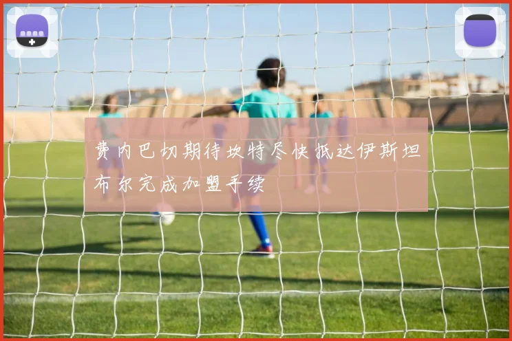 费内巴切期待坎特尽快抵达伊斯坦布尔完成加盟手续