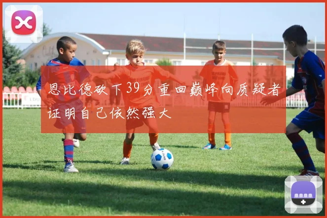 恩比德砍下39分重回巅峰向质疑者证明自己依然强大