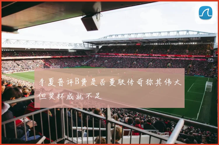 李夏普评B费是否曼联传奇称其伟大但奖杯成就不足