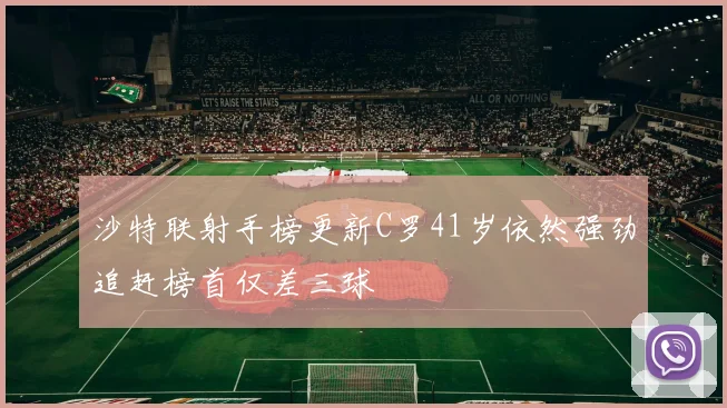 沙特联射手榜更新C罗41岁依然强劲追赶榜首仅差三球