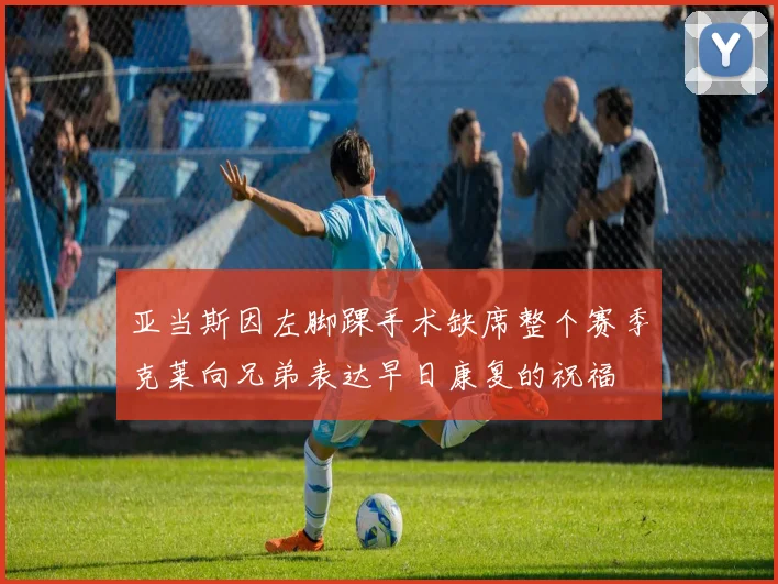 亚当斯因左脚踝手术缺席整个赛季克莱向兄弟表达早日康复的祝福