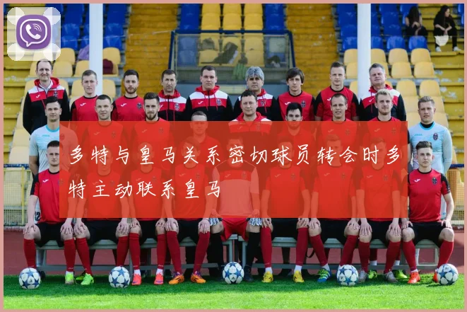 多特与皇马关系密切球员转会时多特主动联系皇马
