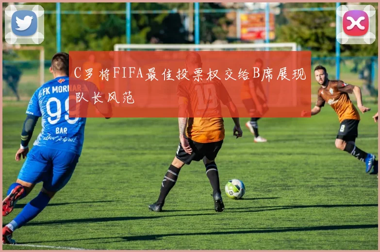 C罗将FIFA最佳投票权交给B席展现队长风范