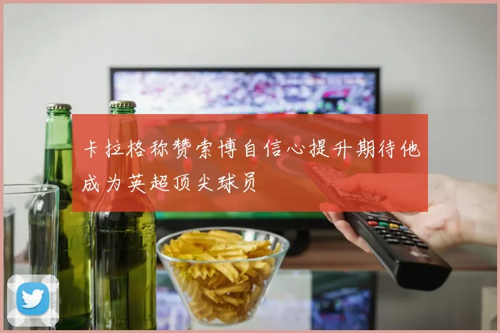 卡拉格称赞索博自信心提升期待他成为英超顶尖球员