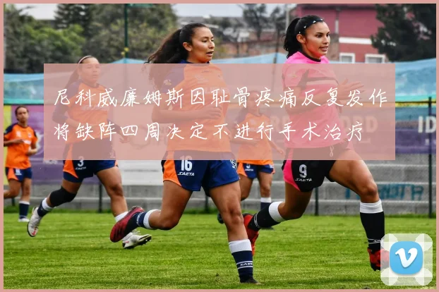 尼科威廉姆斯因耻骨疼痛反复发作将缺阵四周决定不进行手术治疗