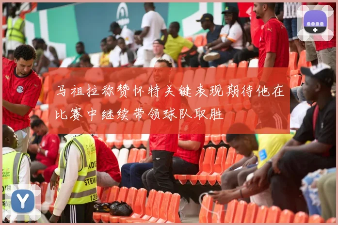 马祖拉称赞怀特关键表现期待他在比赛中继续带领球队取胜