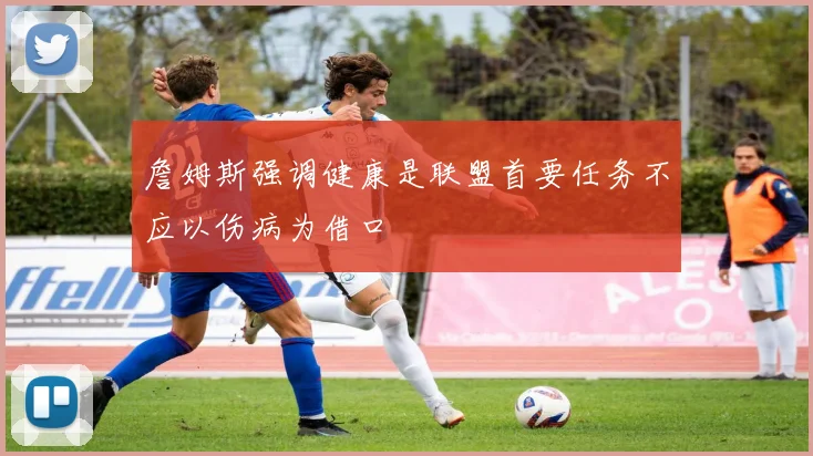 詹姆斯强调健康是联盟首要任务不应以伤病为借口