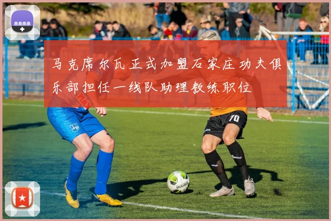 马克席尔瓦正式加盟石家庄功夫俱乐部担任一线队助理教练职位