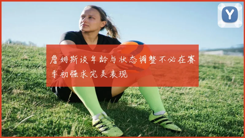 詹姆斯谈年龄与状态调整不必在赛季初强求完美表现