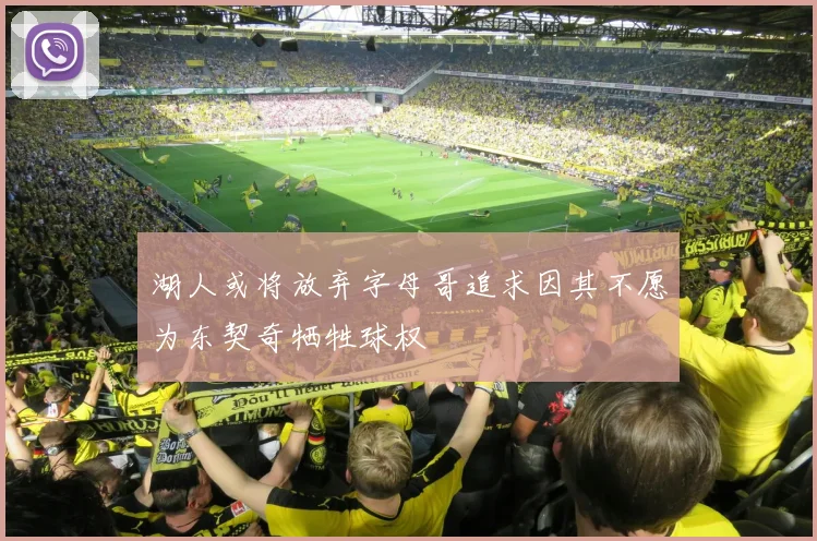 湖人或将放弃字母哥追求因其不愿为东契奇牺牲球权