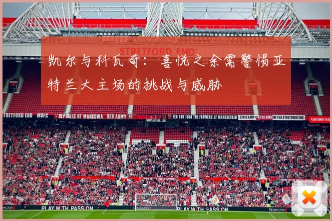 凯尔与科瓦奇：喜悦之余需警惕亚特兰大主场的挑战与威胁