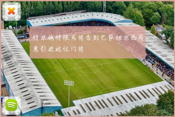 特尔施特根或将告别巴萨切尔西有意引进这位门将