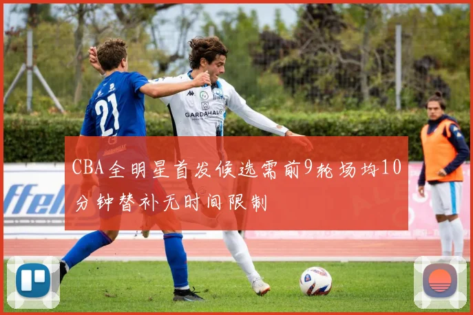CBA全明星首发候选需前9轮场均10分钟替补无时间限制