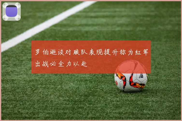 罗伯逊谈对狼队表现提升称为红军出战必全力以赴