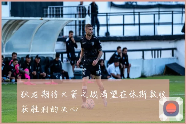 狄龙期待火箭之战渴望在休斯敦收获胜利的决心
