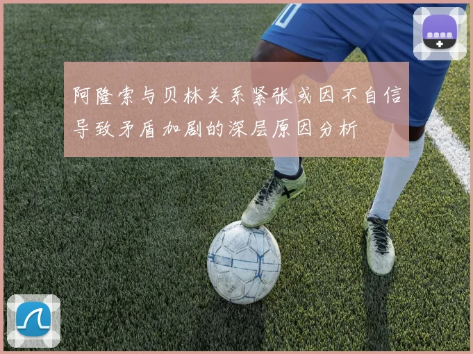 阿隆索与贝林关系紧张或因不自信导致矛盾加剧的深层原因分析