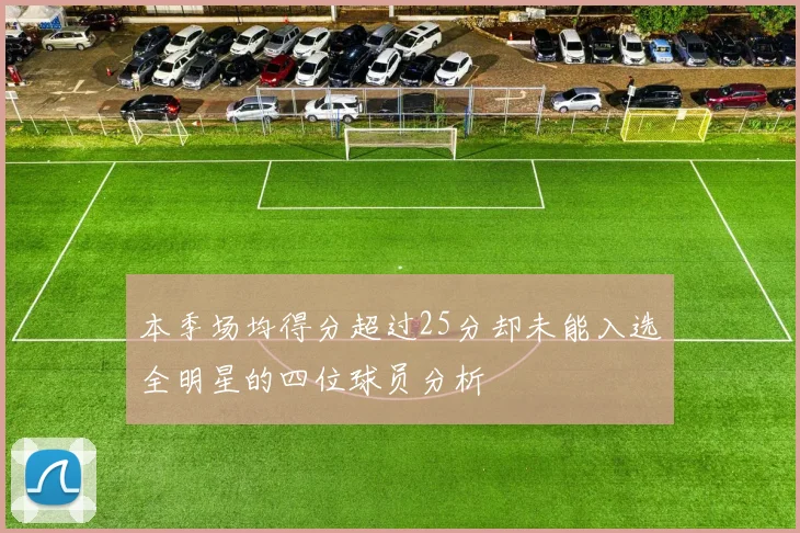 本季场均得分超过25分却未能入选全明星的四位球员分析