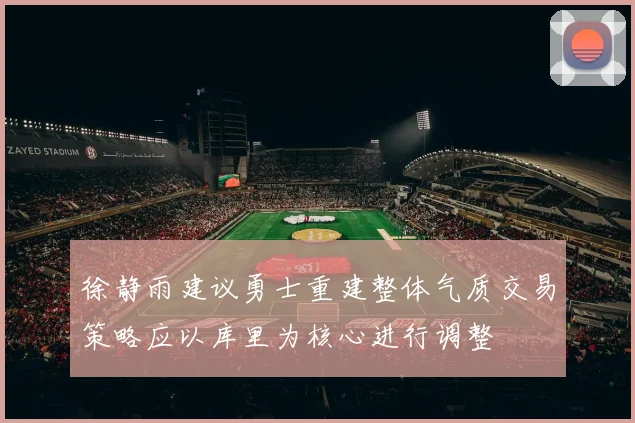 徐静雨建议勇士重建整体气质交易策略应以库里为核心进行调整