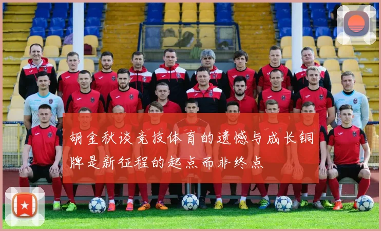 胡金秋谈竞技体育的遗憾与成长铜牌是新征程的起点而非终点