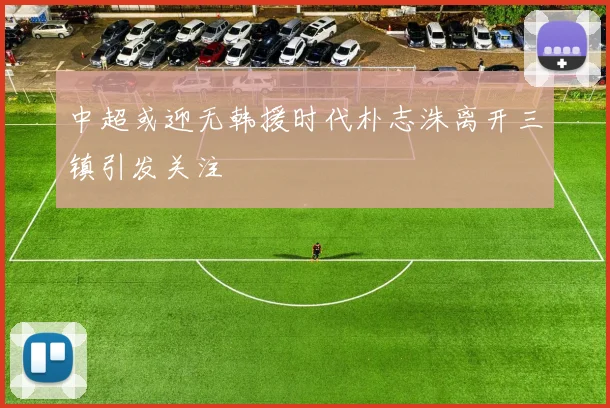 中超或迎无韩援时代朴志洙离开三镇引发关注