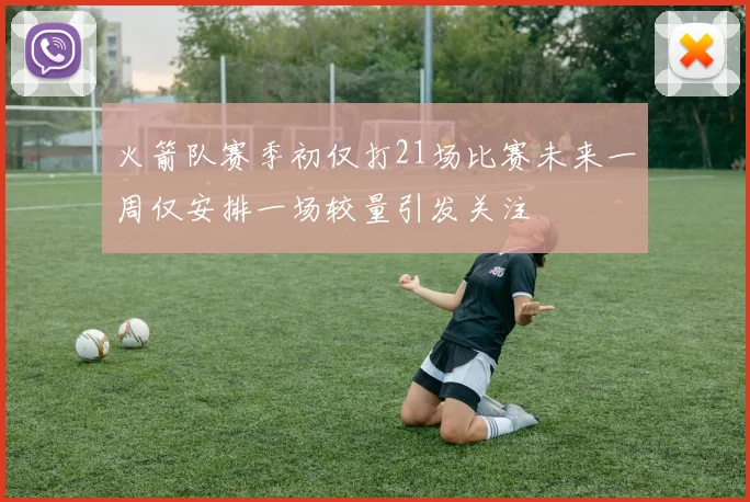 火箭队赛季初仅打21场比赛未来一周仅安排一场较量引发关注