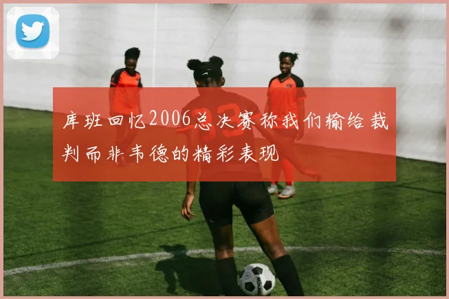 库班回忆2006总决赛称我们输给裁判而非韦德的精彩表现