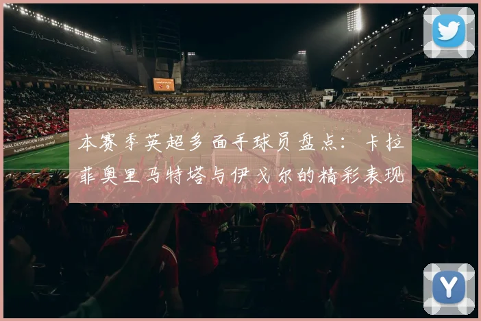 本赛季英超多面手球员盘点：卡拉菲奥里马特塔与伊戈尔的精彩表现