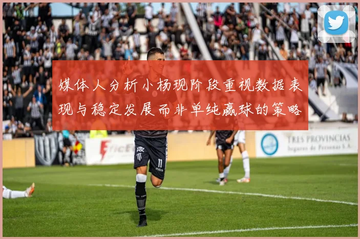 媒体人分析小杨现阶段重视数据表现与稳定发展而非单纯赢球的策略