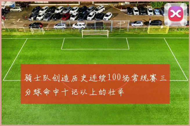骑士队创造历史连续100场常规赛三分球命中十记以上的壮举