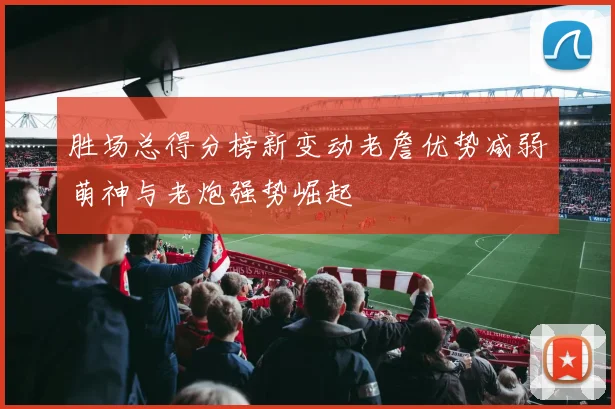 胜场总得分榜新变动老詹优势减弱萌神与老炮强势崛起